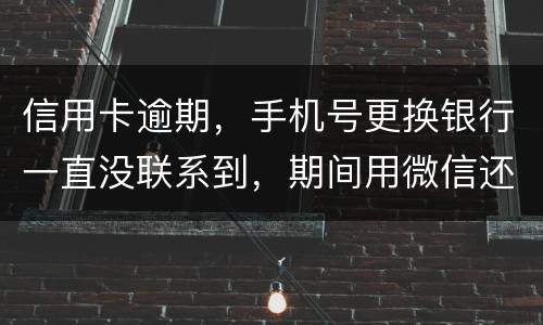 信用卡逾期，手机号更换银行一直没联系到，期间用微信还款还不上，在本地银行还款也不