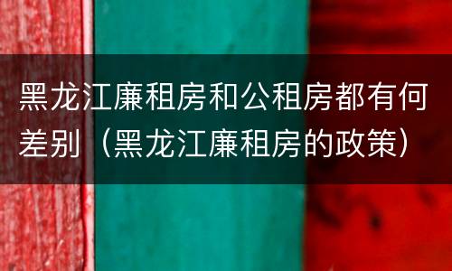 黑龙江廉租房和公租房都有何差别（黑龙江廉租房的政策）