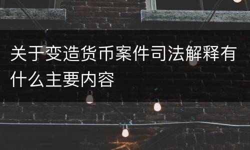 关于变造货币案件司法解释有什么主要内容