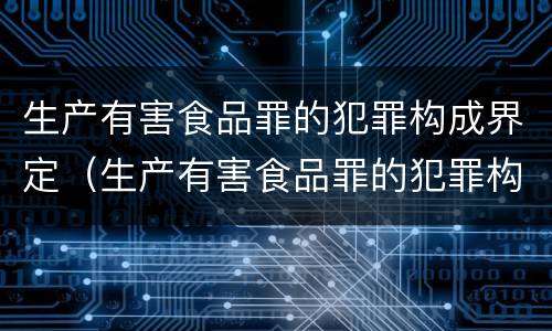 生产有害食品罪的犯罪构成界定（生产有害食品罪的犯罪构成界定标准）