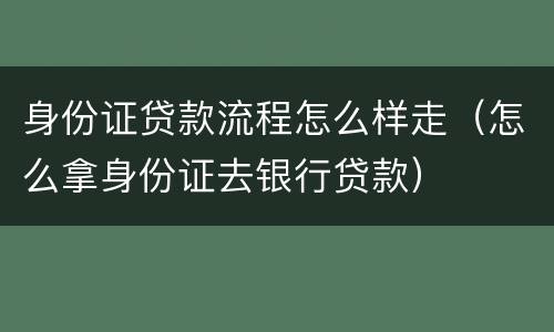 身份证贷款流程怎么样走（怎么拿身份证去银行贷款）