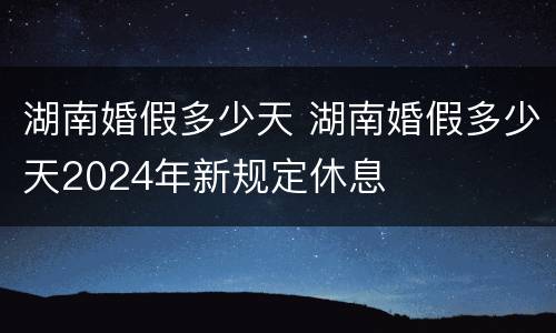 湖南婚假多少天 湖南婚假多少天2024年新规定休息