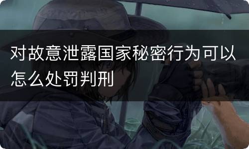 对故意泄露国家秘密行为可以怎么处罚判刑