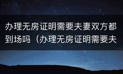 办理无房证明需要夫妻双方都到场吗（办理无房证明需要夫妻双方都到场吗）