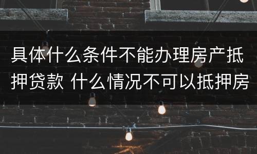 具体什么条件不能办理房产抵押贷款 什么情况不可以抵押房产贷款