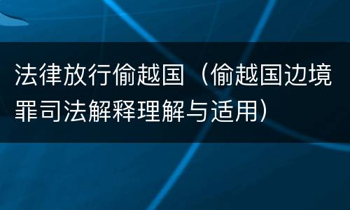 法律放行偷越国（偷越国边境罪司法解释理解与适用）