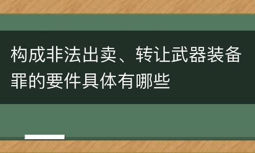 构成非法出卖、转让武器装备罪的要件具体有哪些