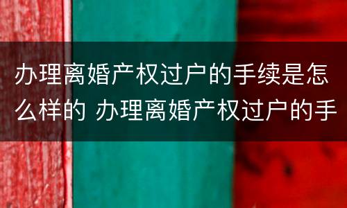 办理离婚产权过户的手续是怎么样的 办理离婚产权过户的手续是怎么样的过程