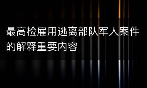 最高检雇用逃离部队军人案件的解释重要内容