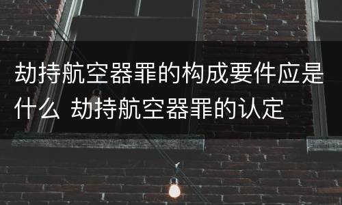 劫持航空器罪的构成要件应是什么 劫持航空器罪的认定