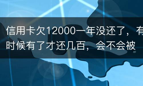信用卡欠12000一年没还了，有时候有了才还几百，会不会被抓