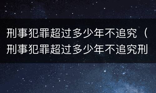 刑事犯罪超过多少年不追究（刑事犯罪超过多少年不追究刑期）