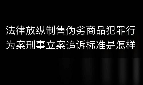 法律放纵制售伪劣商品犯罪行为案刑事立案追诉标准是怎样规定