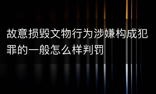 故意损毁文物行为涉嫌构成犯罪的一般怎么样判罚