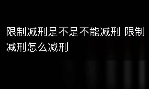 限制减刑是不是不能减刑 限制减刑怎么减刑