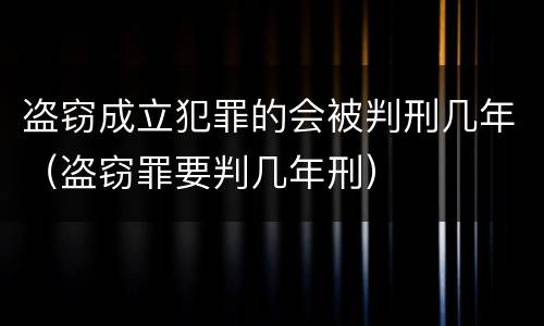 盗窃成立犯罪的会被判刑几年（盗窃罪要判几年刑）