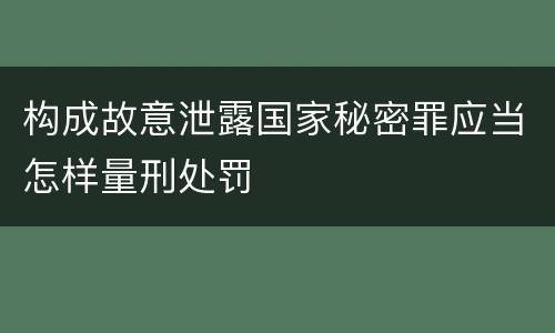 构成故意泄露国家秘密罪应当怎样量刑处罚