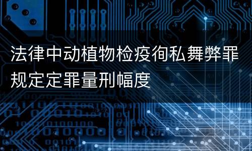 法律中动植物检疫徇私舞弊罪规定定罪量刑幅度
