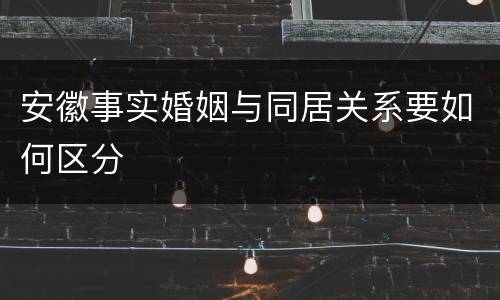 安徽事实婚姻与同居关系要如何区分