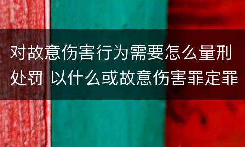 对故意伤害行为需要怎么量刑处罚 以什么或故意伤害罪定罪处罚