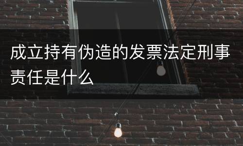 成立持有伪造的发票法定刑事责任是什么
