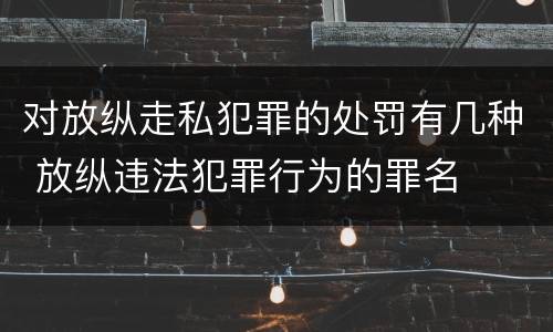 对放纵走私犯罪的处罚有几种 放纵违法犯罪行为的罪名