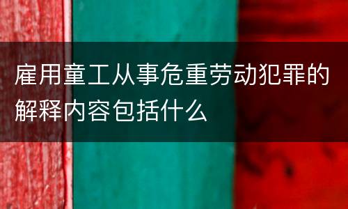 雇用童工从事危重劳动犯罪的解释内容包括什么
