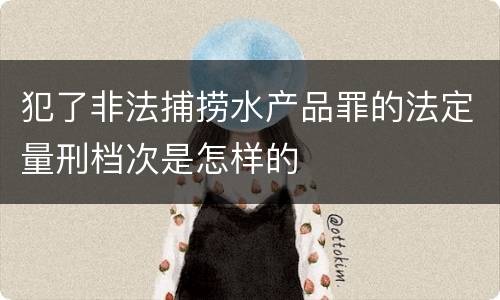 犯了非法捕捞水产品罪的法定量刑档次是怎样的