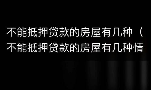 不能抵押贷款的房屋有几种（不能抵押贷款的房屋有几种情况）