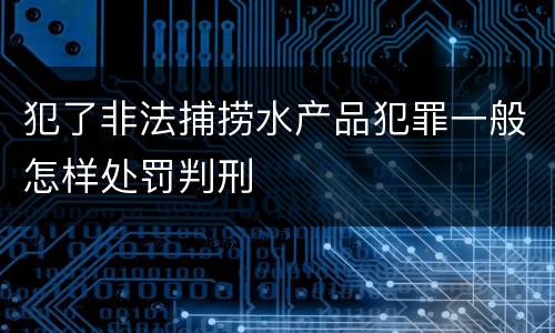 犯了非法捕捞水产品犯罪一般怎样处罚判刑