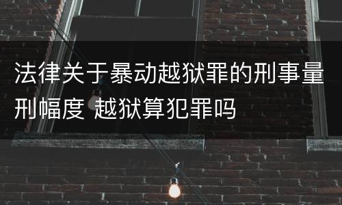 法律关于暴动越狱罪的刑事量刑幅度 越狱算犯罪吗
