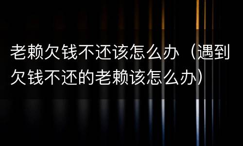 老赖欠钱不还该怎么办（遇到欠钱不还的老赖该怎么办）