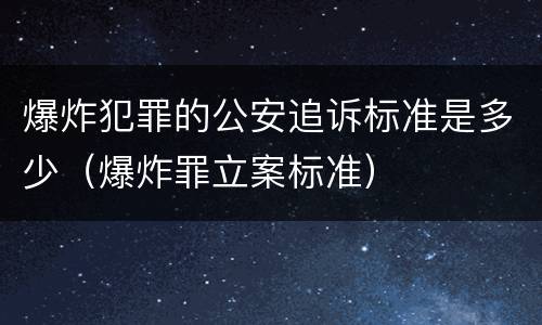 爆炸犯罪的公安追诉标准是多少（爆炸罪立案标准）