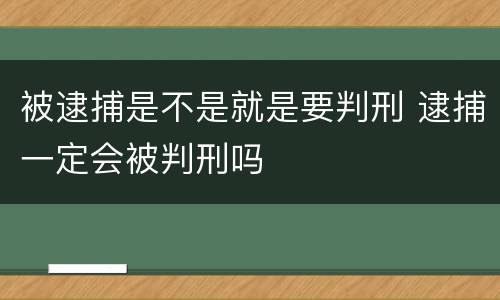 被逮捕是不是就是要判刑 逮捕一定会被判刑吗
