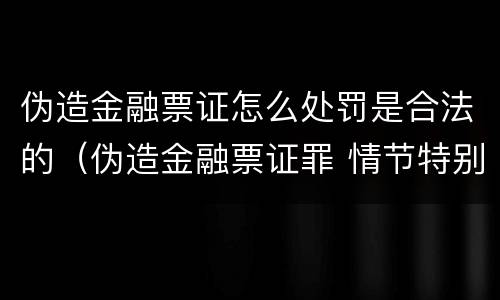 伪造金融票证怎么处罚是合法的（伪造金融票证罪 情节特别严重的认定）