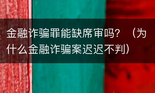 金融诈骗罪能缺席审吗？（为什么金融诈骗案迟迟不判）