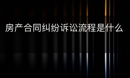 房产合同纠纷诉讼流程是什么
