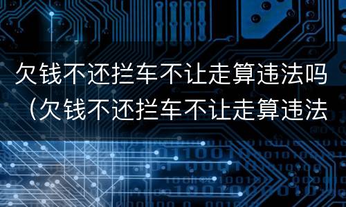 欠钱不还拦车不让走算违法吗（欠钱不还拦车不让走算违法吗怎么办）