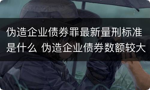 伪造企业债券罪最新量刑标准是什么 伪造企业债券数额较大的构成伪造金融票证罪