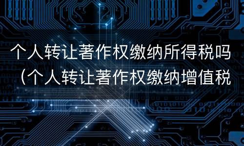 个人转让著作权缴纳所得税吗（个人转让著作权缴纳增值税吗）