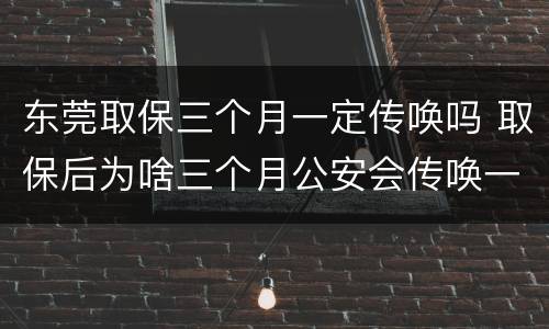东莞取保三个月一定传唤吗 取保后为啥三个月公安会传唤一次