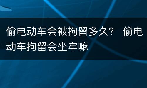 偷电动车会被拘留多久？ 偷电动车拘留会坐牢嘛
