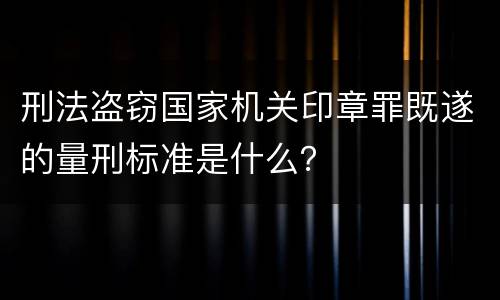 刑法盗窃国家机关印章罪既遂的量刑标准是什么？