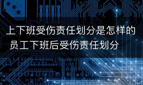 上下班受伤责任划分是怎样的 员工下班后受伤责任划分