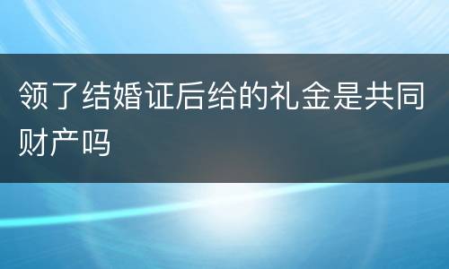 领了结婚证后给的礼金是共同财产吗