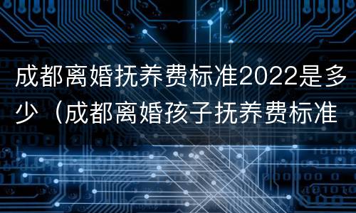 成都离婚抚养费标准2022是多少（成都离婚孩子抚养费标准2020）