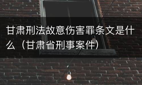 甘肃刑法故意伤害罪条文是什么（甘肃省刑事案件）