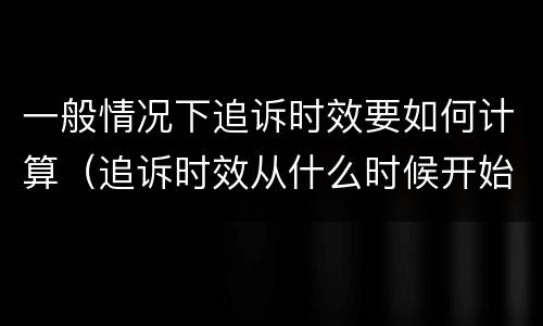 一般情况下追诉时效要如何计算（追诉时效从什么时候开始计算）