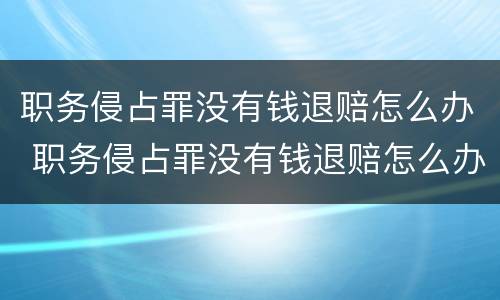 职务侵占罪没有钱退赔怎么办 职务侵占罪没有钱退赔怎么办理