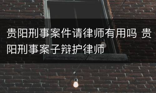 贵阳刑事案件请律师有用吗 贵阳刑事案子辩护律师